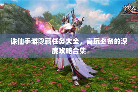 诛仙手游隐藏任务大全，高玩必备的深度攻略合集