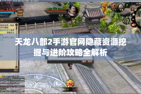 天龙八部2手游官网隐藏资源挖掘与进阶攻略全解析