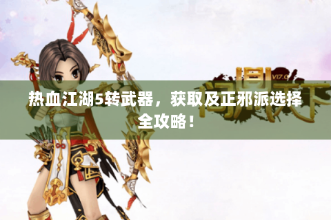 热血江湖5转武器，获取及正邪派选择全攻略！