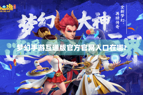 梦幻手游互通版官方官网入口在哪?