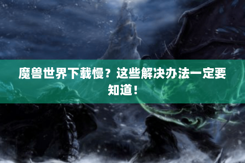 魔兽世界下载慢？这些解决办法一定要知道！