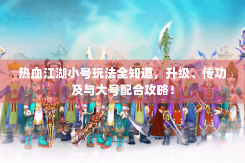 热血江湖小号玩法全知道，升级、传功及与大号配合攻略！