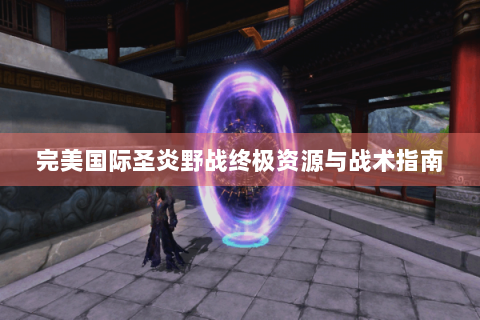 完美国际圣炎野战终极资源与战术指南