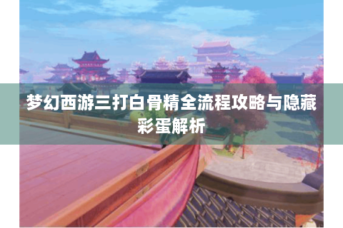 梦幻西游三打白骨精全流程攻略与隐藏彩蛋解析