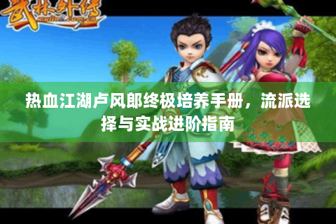 热血江湖卢风郎终极培养手册，流派选择与实战进阶指南