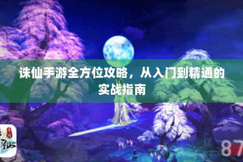 诛仙手游全方位攻略，从入门到精通的实战指南