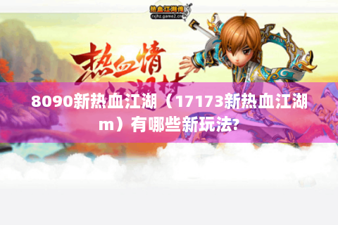 8090新热血江湖（17173新热血江湖m）有哪些新玩法?