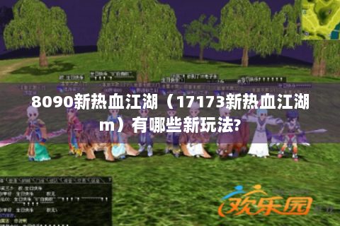 8090新热血江湖（17173新热血江湖m）有哪些新玩法?