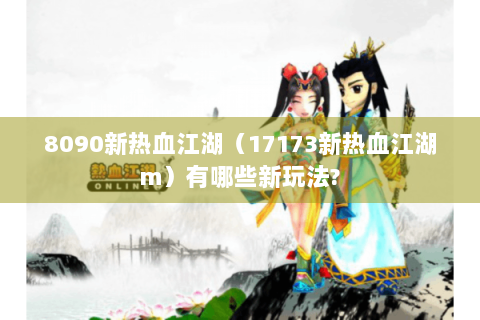 8090新热血江湖（17173新热血江湖m）有哪些新玩法?