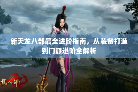 新天龙八部最全进阶指南，从装备打造到门派进阶全解析