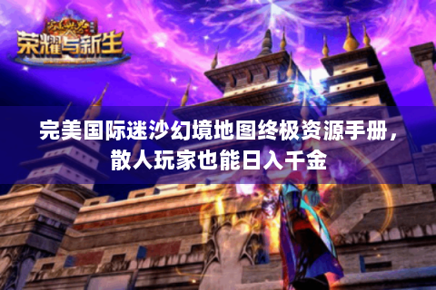 完美国际迷沙幻境地图终极资源手册，散人玩家也能日入千金