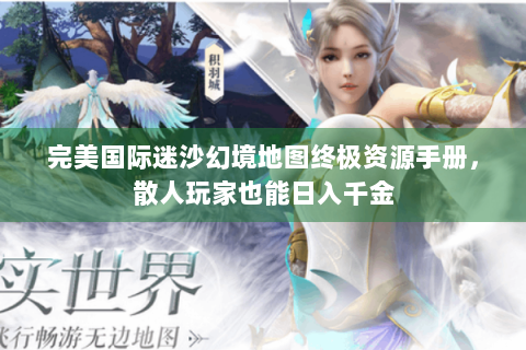 完美国际迷沙幻境地图终极资源手册，散人玩家也能日入千金