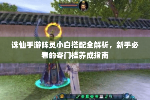 诛仙手游阵灵小白搭配全解析，新手必看的零门槛养成指南