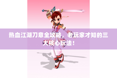 热血江湖刀意全攻略，老玩家才知的三大核心玩法！