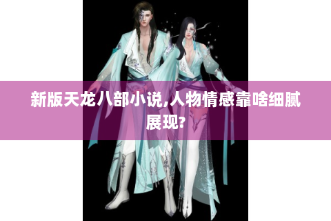 新版天龙八部小说,人物情感靠啥细腻展现?