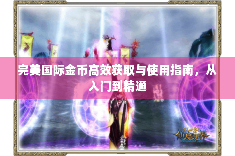 完美国际金币高效获取与使用指南，从入门到精通