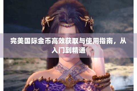完美国际金币高效获取与使用指南，从入门到精通
