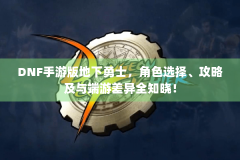 DNF手游版地下勇士，角色选择、攻略及与端游差异全知晓！