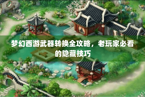 梦幻西游武器转换全攻略，老玩家必看的隐藏技巧