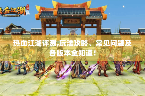 热血江湖评测,玩法攻略、常见问题及各版本全知道！