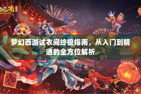 梦幻西游试衣间终极指南，从入门到精通的全方位解析