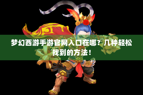 梦幻西游手游官网入口在哪？几种轻松找到的方法！