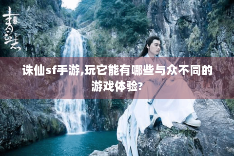 诛仙sf手游,玩它能有哪些与众不同的游戏体验?