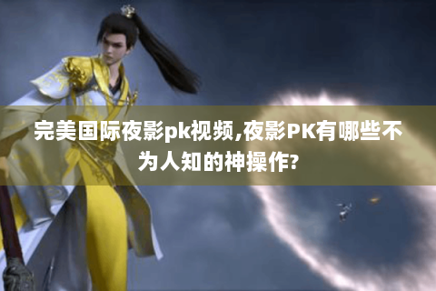 完美国际夜影pk视频,夜影PK有哪些不为人知的神操作?