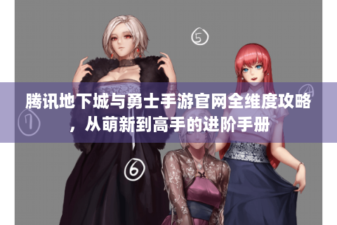 腾讯地下城与勇士手游官网全维度攻略，从萌新到高手的进阶手册