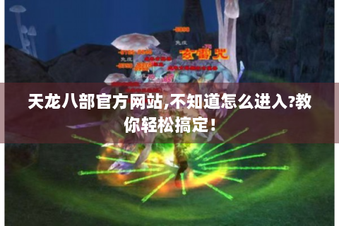 天龙八部官方网站,不知道怎么进入?教你轻松搞定！