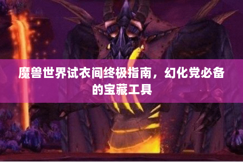 魔兽世界试衣间终极指南，幻化党必备的宝藏工具