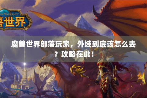 魔兽世界部落玩家，外域到底该怎么去？攻略在此！