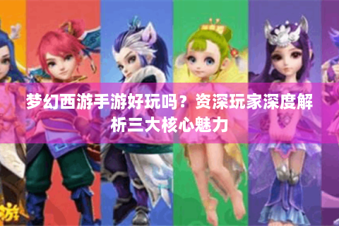 梦幻西游手游好玩吗？资深玩家深度解析三大核心魅力