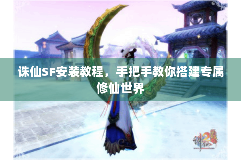 诛仙SF安装教程，手把手教你搭建专属修仙世界