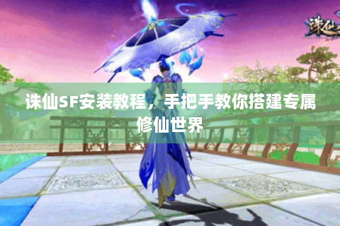 诛仙SF安装教程，手把手教你搭建专属修仙世界