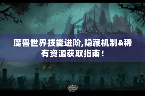 魔兽世界技能进阶,隐藏机制&稀有资源获取指南！