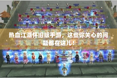 热血江湖怀旧版手游，这些你关心的问题都在这儿！