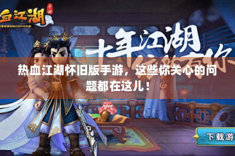 热血江湖怀旧版手游，这些你关心的问题都在这儿！