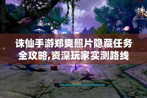 诛仙手游郑爽照片隐藏任务全攻略,资深玩家实测路线大公开