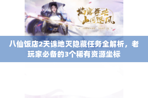 八仙饭店2天诛地灭隐藏任务全解析，老玩家必备的3个稀有资源坐标