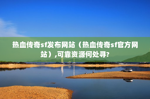 热血传奇sf发布网站（热血传奇sf官方网站）,可靠资源何处寻?