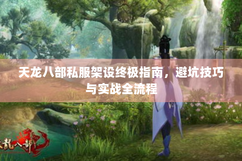 天龙八部私服架设终极指南，避坑技巧与实战全流程