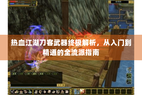 热血江湖刀客武器终极解析，从入门到精通的全流派指南
