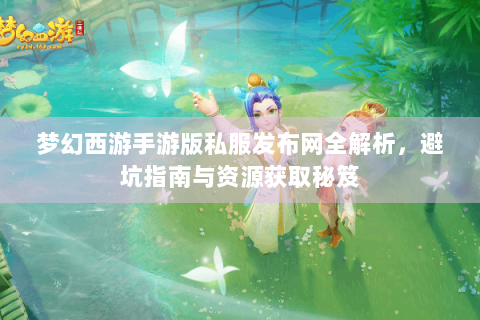 梦幻西游手游版私服发布网全解析，避坑指南与资源获取秘笈