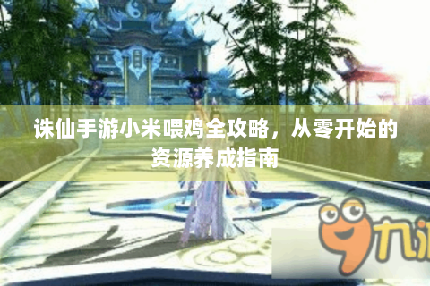 诛仙手游小米喂鸡全攻略，从零开始的资源养成指南
