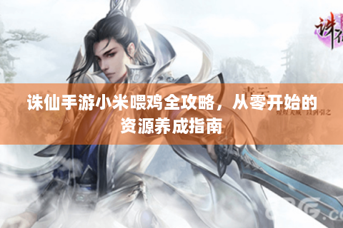 诛仙手游小米喂鸡全攻略，从零开始的资源养成指南