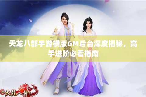 天龙八部手游横版GM后台深度揭秘，高手进阶必看指南