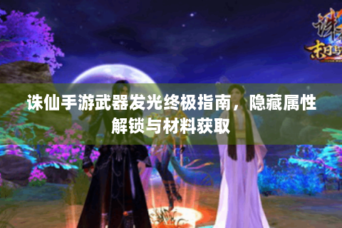 诛仙手游武器发光终极指南，隐藏属性解锁与材料获取
