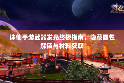 诛仙手游武器发光终极指南，隐藏属性解锁与材料获取