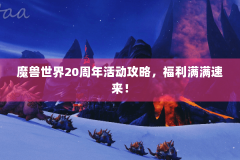 魔兽世界20周年活动攻略，福利满满速来！